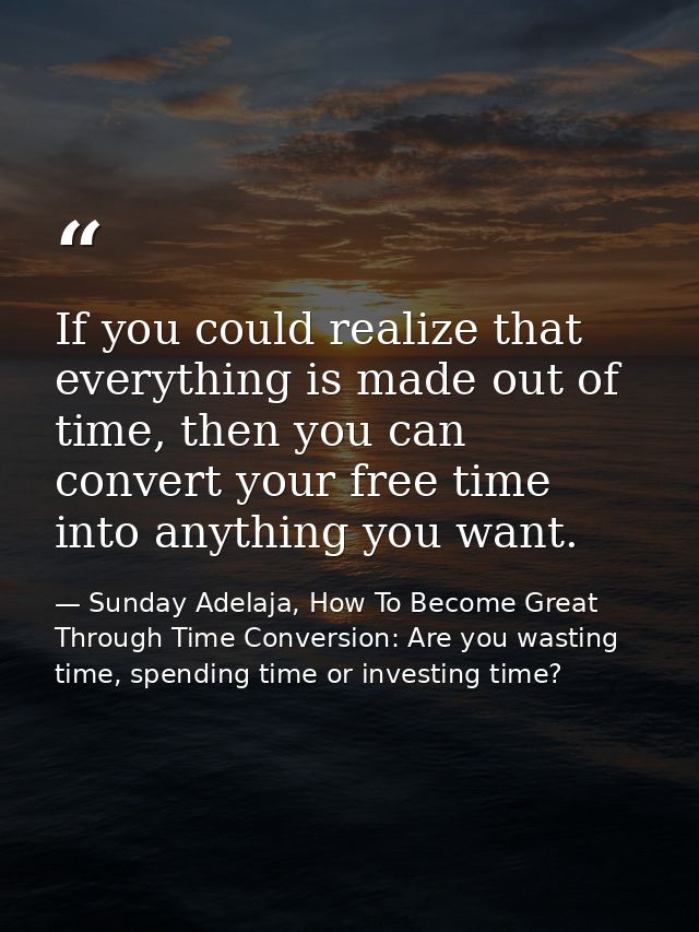 If you could realize that everything is made out of time, then you can convert your free time into anything you want. — Sunday Adelaja, How To Become Great Through Time Conversion: Are you wasting time, spending time or investing time?