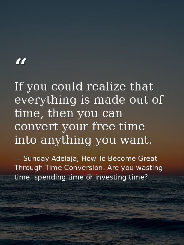 If you could realize that everything is made out of time, then you can convert your free time into anything you want. — Sunday Adelaja, How To Become Great Through Time Conversion: Are you wasting time, spending time or investing time?
