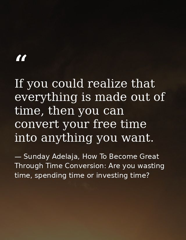 If you could realize that everything is made out of time, then you can convert your free time into anything you want. — Sunday Adelaja, How To Become Great Through Time Conversion: Are you wasting time, spending time or investing time?