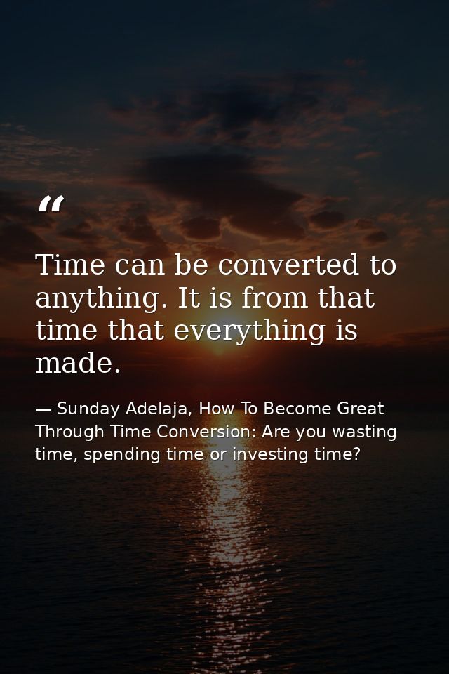 Time can be converted to anything. It is from that time that everything is made. — Sunday Adelaja, How To Become Great Through Time Conversion: Are you wasting time, spending time or investing time?