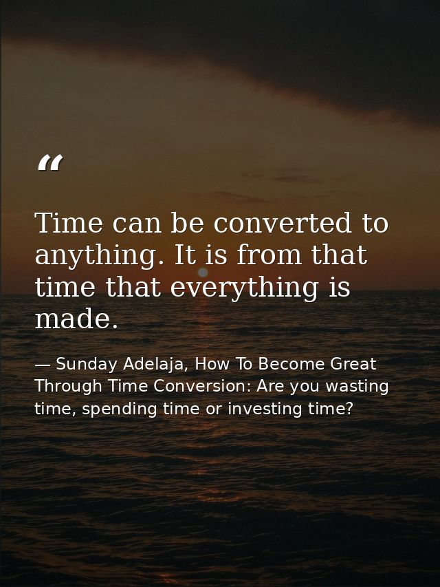 Time can be converted to anything. It is from that time that everything is made. — Sunday Adelaja, How To Become Great Through Time Conversion: Are you wasting time, spending time or investing time?
