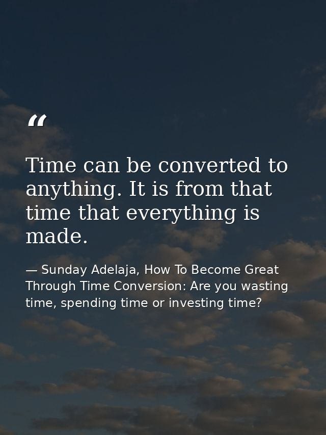 Time can be converted to anything. It is from that time that everything is made. — Sunday Adelaja, How To Become Great Through Time Conversion: Are you wasting time, spending time or investing time?