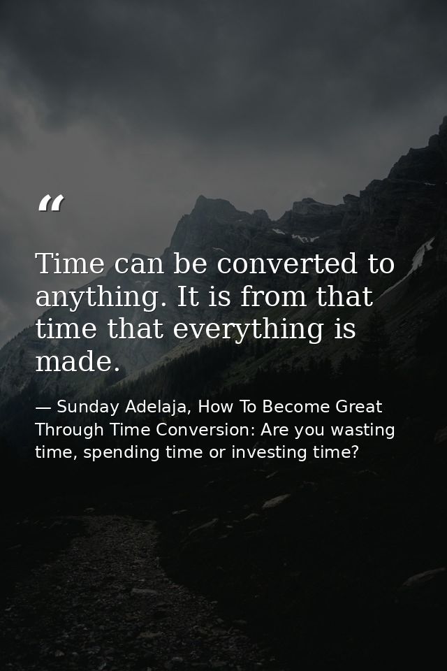 Time can be converted to anything. It is from that time that everything is made. — Sunday Adelaja, How To Become Great Through Time Conversion: Are you wasting time, spending time or investing time?