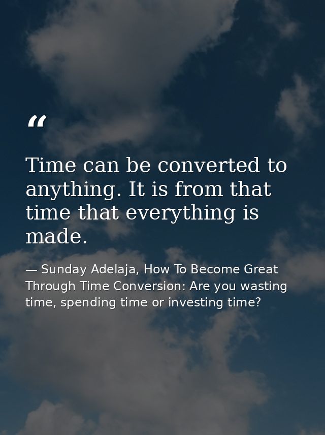 Time can be converted to anything. It is from that time that everything is made. — Sunday Adelaja, How To Become Great Through Time Conversion: Are you wasting time, spending time or investing time?