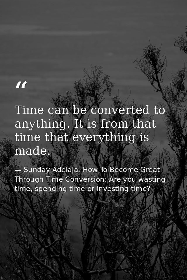 Time can be converted to anything. It is from that time that everything is made. — Sunday Adelaja, How To Become Great Through Time Conversion: Are you wasting time, spending time or investing time?