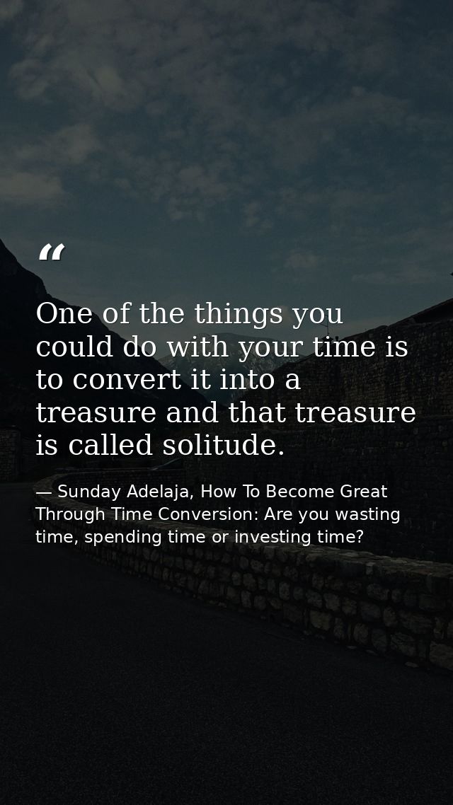 One of the things you could do with your time is to convert it into a treasure and that treasure is called solitude. — Sunday Adelaja, How To Become Great Through Time Conversion: Are you wasting time, spending time or investing time?