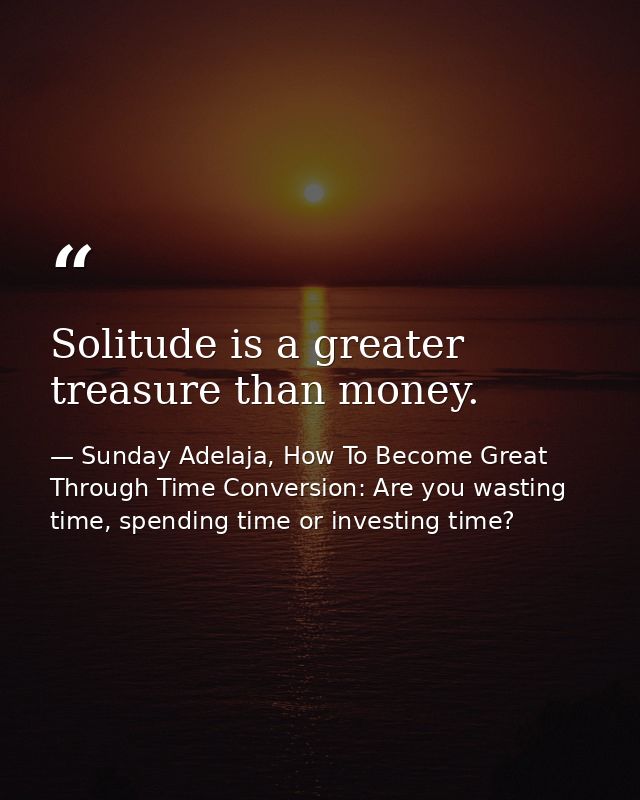 Solitude is a greater treasure than money. — Sunday Adelaja, How To Become Great Through Time Conversion: Are you wasting time, spending time or investing time?