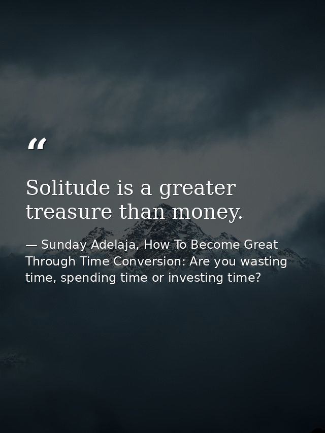 Solitude is a greater treasure than money. — Sunday Adelaja, How To Become Great Through Time Conversion: Are you wasting time, spending time or investing time?