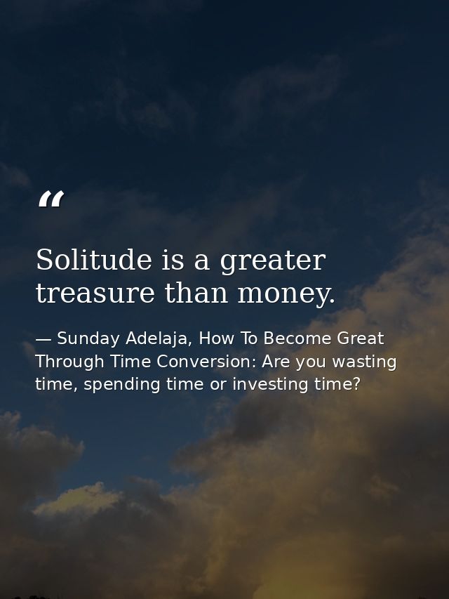 Solitude is a greater treasure than money. — Sunday Adelaja, How To Become Great Through Time Conversion: Are you wasting time, spending time or investing time?