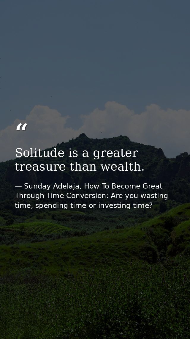 Solitude is a greater treasure than wealth. — Sunday Adelaja, How To Become Great Through Time Conversion: Are you wasting time, spending time or investing time?