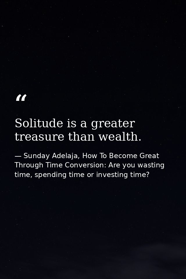 Solitude is a greater treasure than wealth. — Sunday Adelaja, How To Become Great Through Time Conversion: Are you wasting time, spending time or investing time?