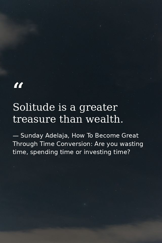 Solitude is a greater treasure than wealth. — Sunday Adelaja, How To Become Great Through Time Conversion: Are you wasting time, spending time or investing time?