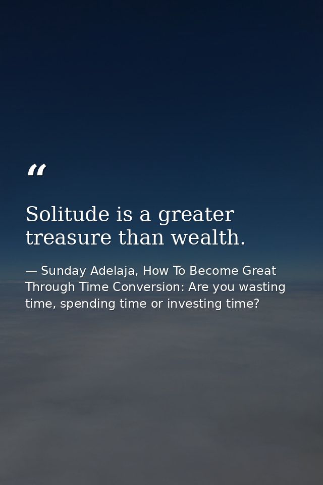 Solitude is a greater treasure than wealth. — Sunday Adelaja, How To Become Great Through Time Conversion: Are you wasting time, spending time or investing time?