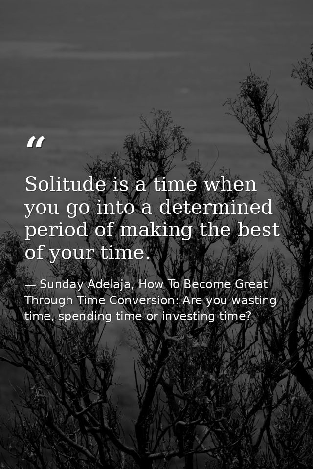 Solitude is a time when you go into a determined period of making the best of your time. — Sunday Adelaja, How To Become Great Through Time Conversion: Are you wasting time, spending time or investing time?