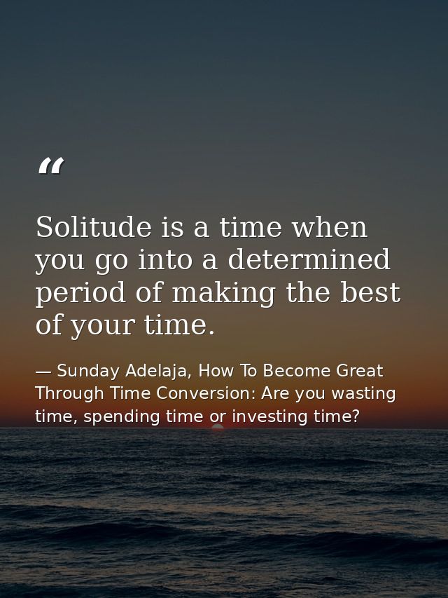 Solitude is a time when you go into a determined period of making the best of your time. — Sunday Adelaja, How To Become Great Through Time Conversion: Are you wasting time, spending time or investing time?