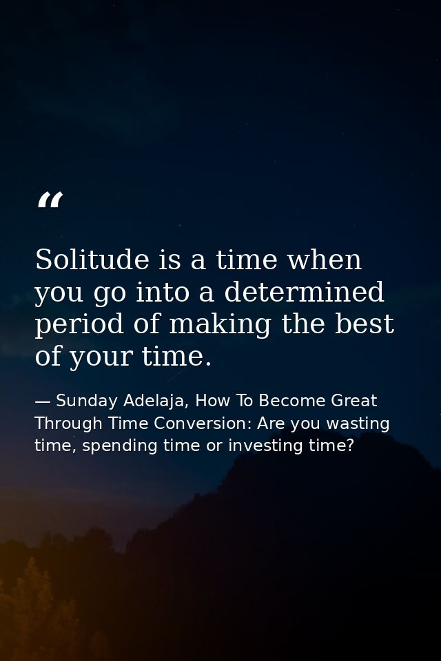 Solitude is a time when you go into a determined period of making the best of your time. — Sunday Adelaja, How To Become Great Through Time Conversion: Are you wasting time, spending time or investing time?