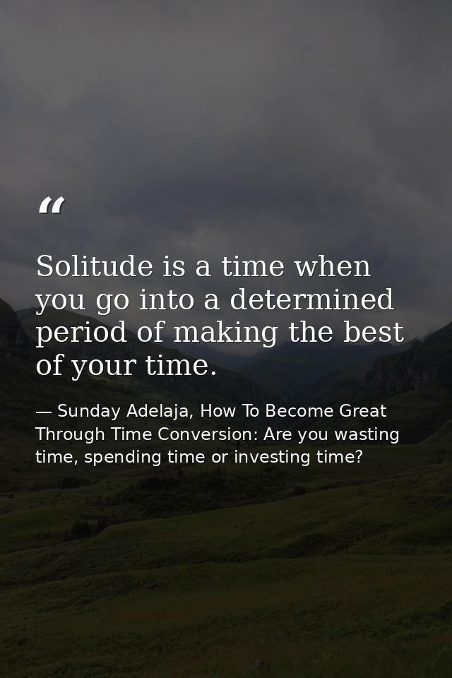Solitude is a time when you go into a determined period of making the best of your time. — Sunday Adelaja, How To Become Great Through Time Conversion: Are you wasting time, spending time or investing time?