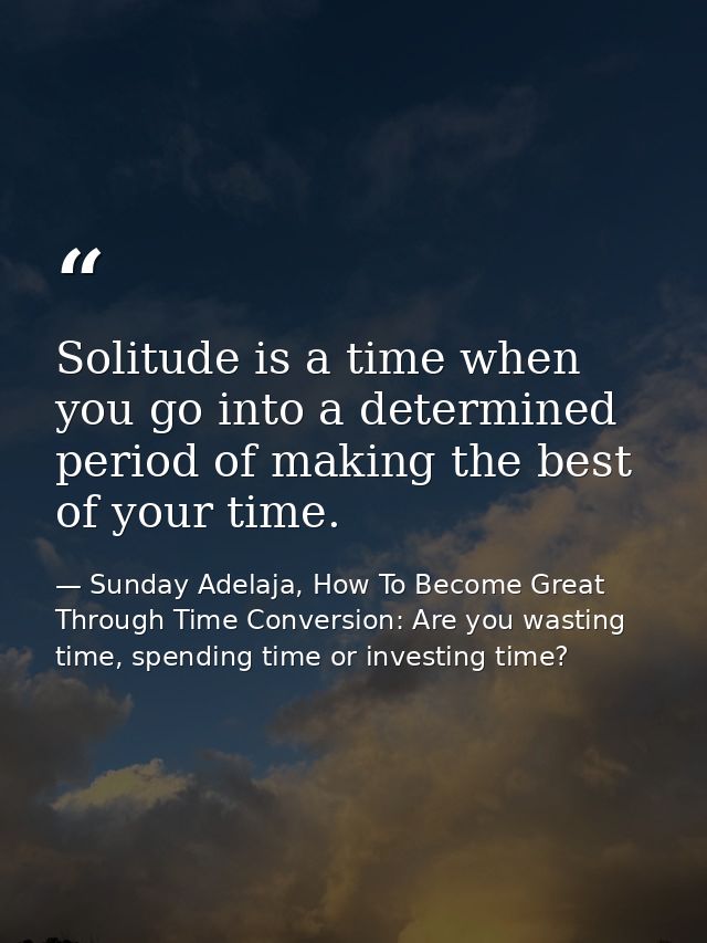 Solitude is a time when you go into a determined period of making the best of your time. — Sunday Adelaja, How To Become Great Through Time Conversion: Are you wasting time, spending time or investing time?