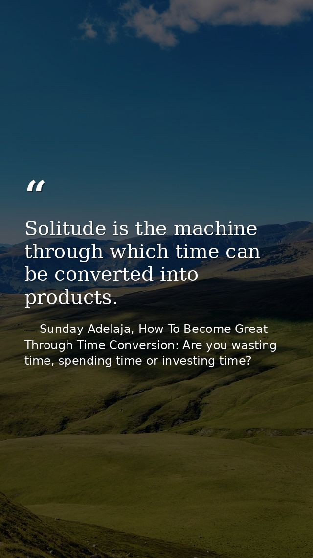 Solitude is the machine through which time can be converted into products. — Sunday Adelaja, How To Become Great Through Time Conversion: Are you wasting time, spending time or investing time?