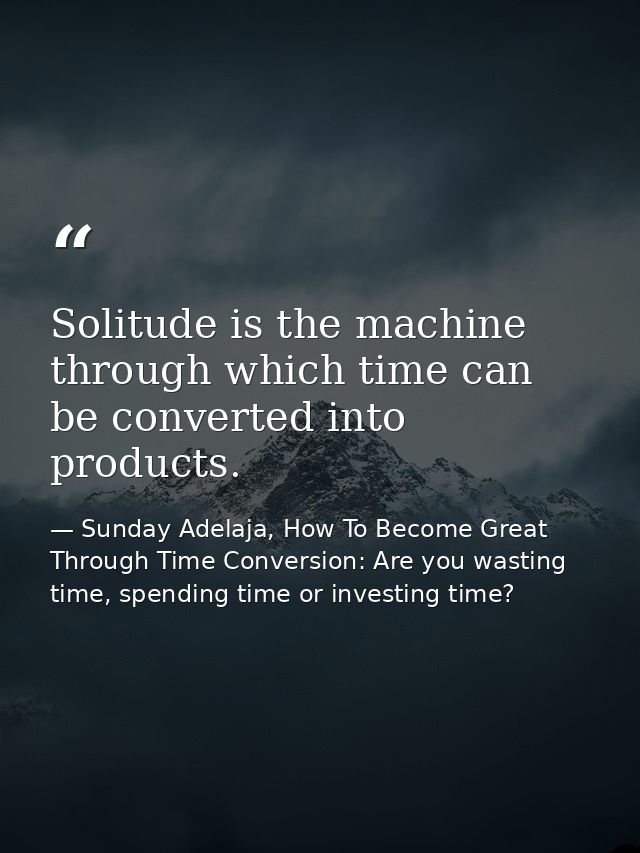 Solitude is the machine through which time can be converted into products. — Sunday Adelaja, How To Become Great Through Time Conversion: Are you wasting time, spending time or investing time?
