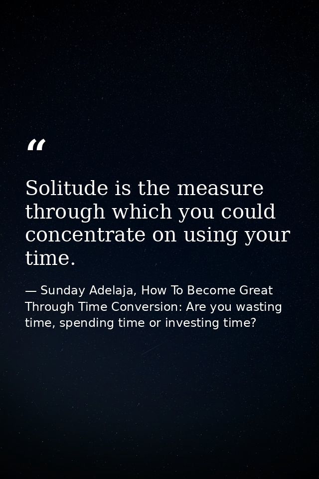 Solitude is the measure through which you could concentrate on using your time. — Sunday Adelaja, How To Become Great Through Time Conversion: Are you wasting time, spending time or investing time?