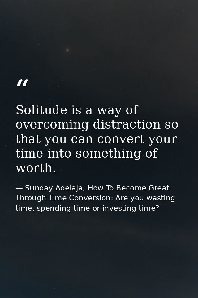 Solitude is a way of overcoming distraction so that you can convert your time into something of worth. — Sunday Adelaja, How To Become Great Through Time Conversion: Are you wasting time, spending time or investing time?