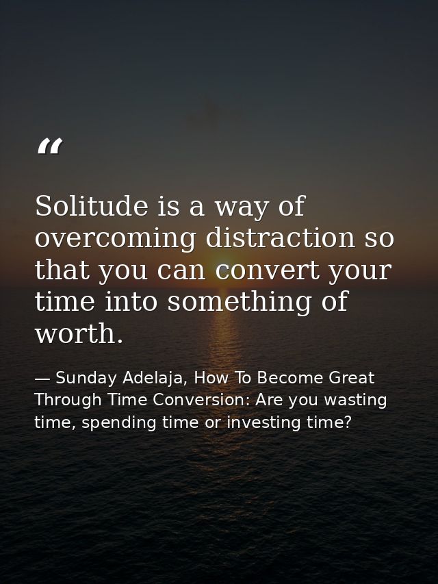 Solitude is a way of overcoming distraction so that you can convert your time into something of worth. — Sunday Adelaja, How To Become Great Through Time Conversion: Are you wasting time, spending time or investing time?