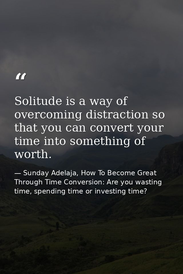 Solitude is a way of overcoming distraction so that you can convert your time into something of worth. — Sunday Adelaja, How To Become Great Through Time Conversion: Are you wasting time, spending time or investing time?
