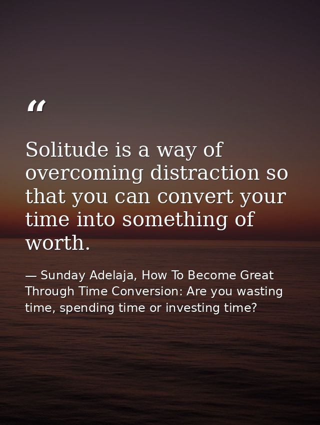 Solitude is a way of overcoming distraction so that you can convert your time into something of worth. — Sunday Adelaja, How To Become Great Through Time Conversion: Are you wasting time, spending time or investing time?