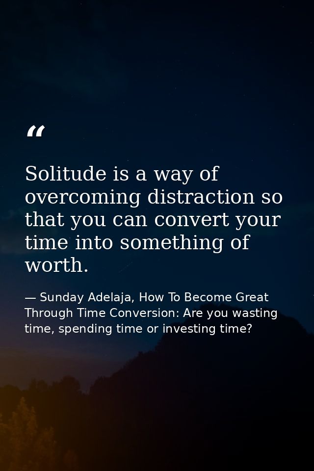 Solitude is a way of overcoming distraction so that you can convert your time into something of worth. — Sunday Adelaja, How To Become Great Through Time Conversion: Are you wasting time, spending time or investing time?