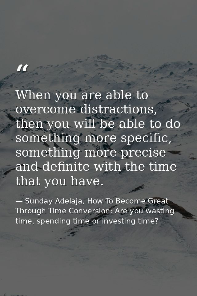 When you are able to overcome distractions, then you will be able to do something more specific, something more precise  — Sunday Adelaja, How To Become Great Through Time Conversion: Are you wasting time, spending time or investing time?