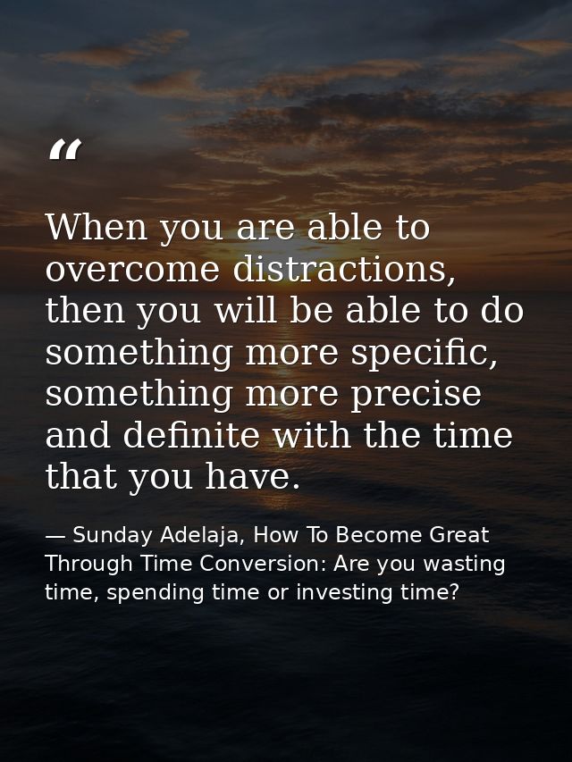 When you are able to overcome distractions, then you will be able to do something more specific, something more precise  — Sunday Adelaja, How To Become Great Through Time Conversion: Are you wasting time, spending time or investing time?