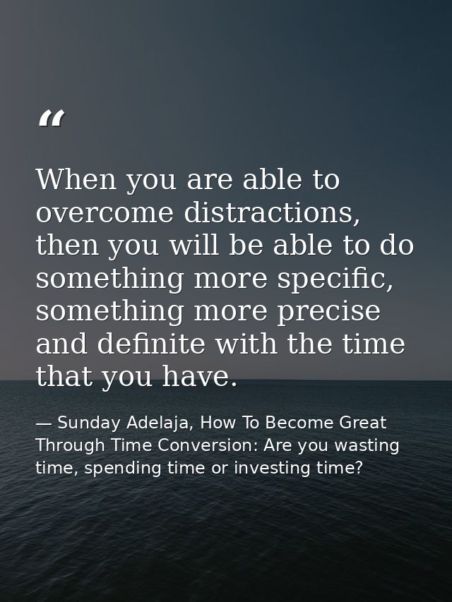 When you are able to overcome distractions, then you will be able to do something more specific, something more precise  — Sunday Adelaja, How To Become Great Through Time Conversion: Are you wasting time, spending time or investing time?