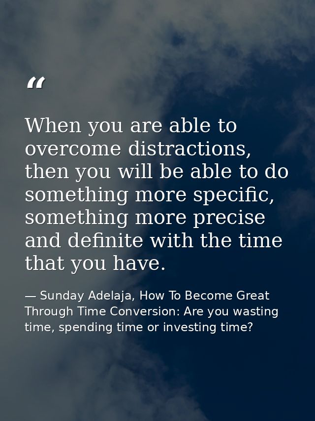 When you are able to overcome distractions, then you will be able to do something more specific, something more precise  — Sunday Adelaja, How To Become Great Through Time Conversion: Are you wasting time, spending time or investing time?