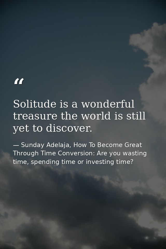 Solitude is a wonderful treasure the world is still yet to discover. — Sunday Adelaja, How To Become Great Through Time Conversion: Are you wasting time, spending time or investing time?