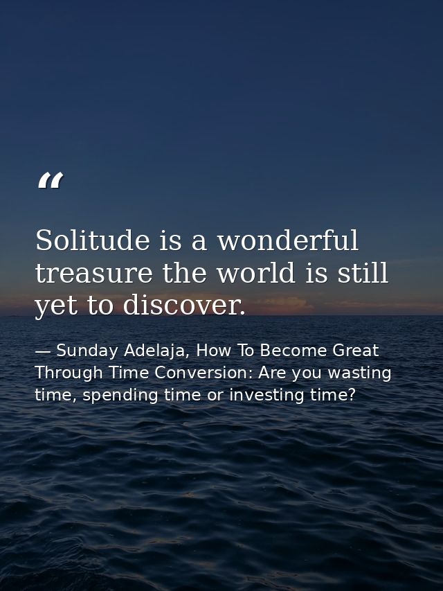 Solitude is a wonderful treasure the world is still yet to discover. — Sunday Adelaja, How To Become Great Through Time Conversion: Are you wasting time, spending time or investing time?