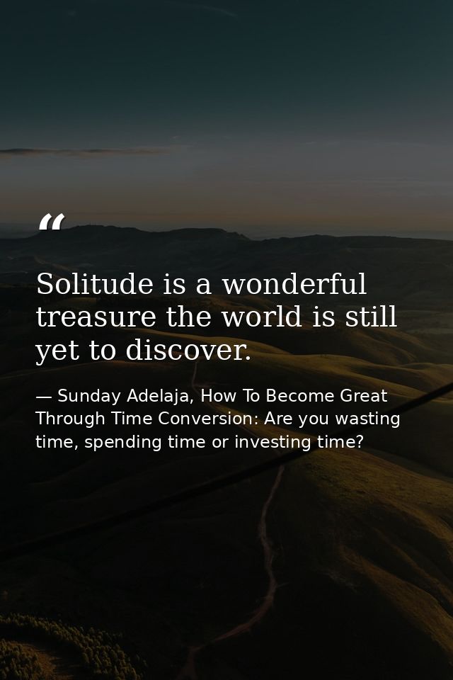 Solitude is a wonderful treasure the world is still yet to discover. — Sunday Adelaja, How To Become Great Through Time Conversion: Are you wasting time, spending time or investing time?