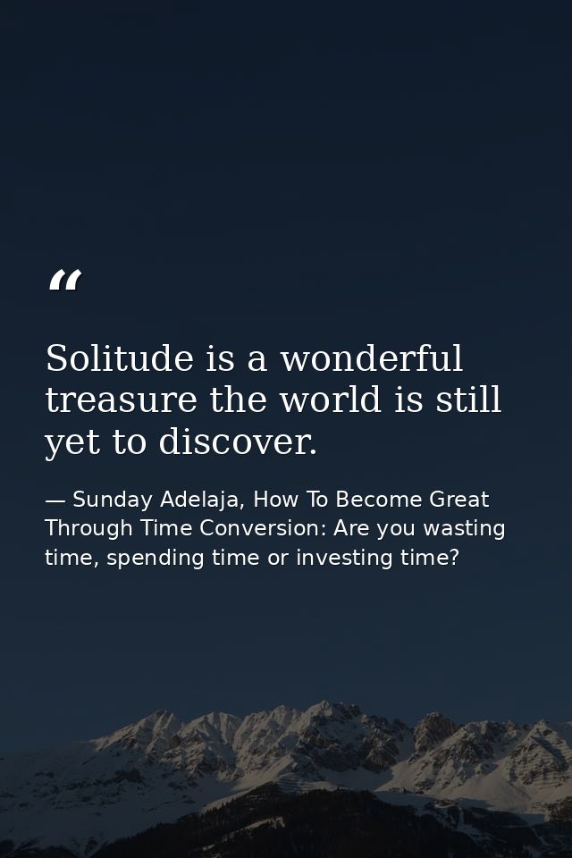 Solitude is a wonderful treasure the world is still yet to discover. — Sunday Adelaja, How To Become Great Through Time Conversion: Are you wasting time, spending time or investing time?