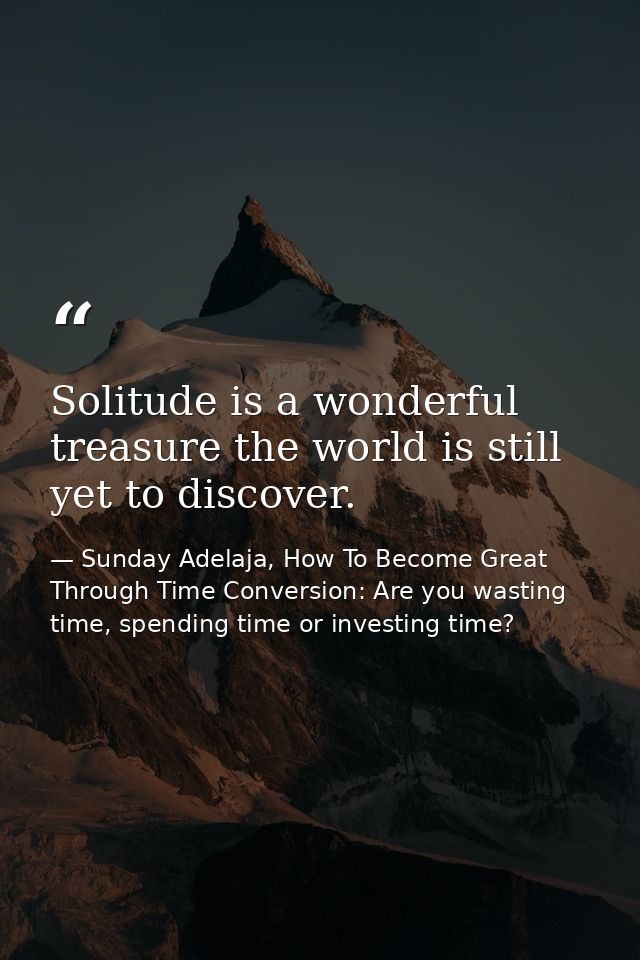 Solitude is a wonderful treasure the world is still yet to discover. — Sunday Adelaja, How To Become Great Through Time Conversion: Are you wasting time, spending time or investing time?