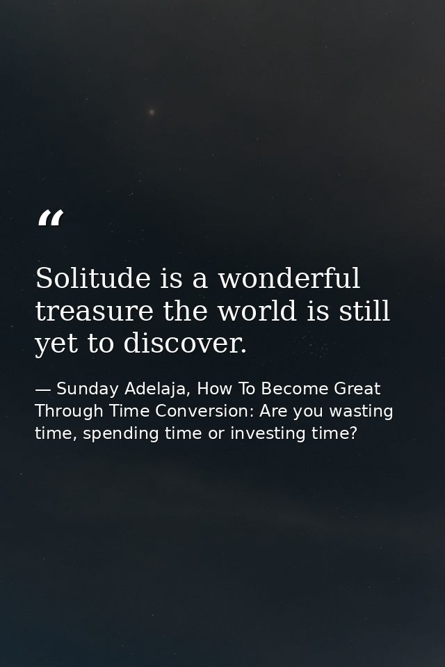 Solitude is a wonderful treasure the world is still yet to discover. — Sunday Adelaja, How To Become Great Through Time Conversion: Are you wasting time, spending time or investing time?