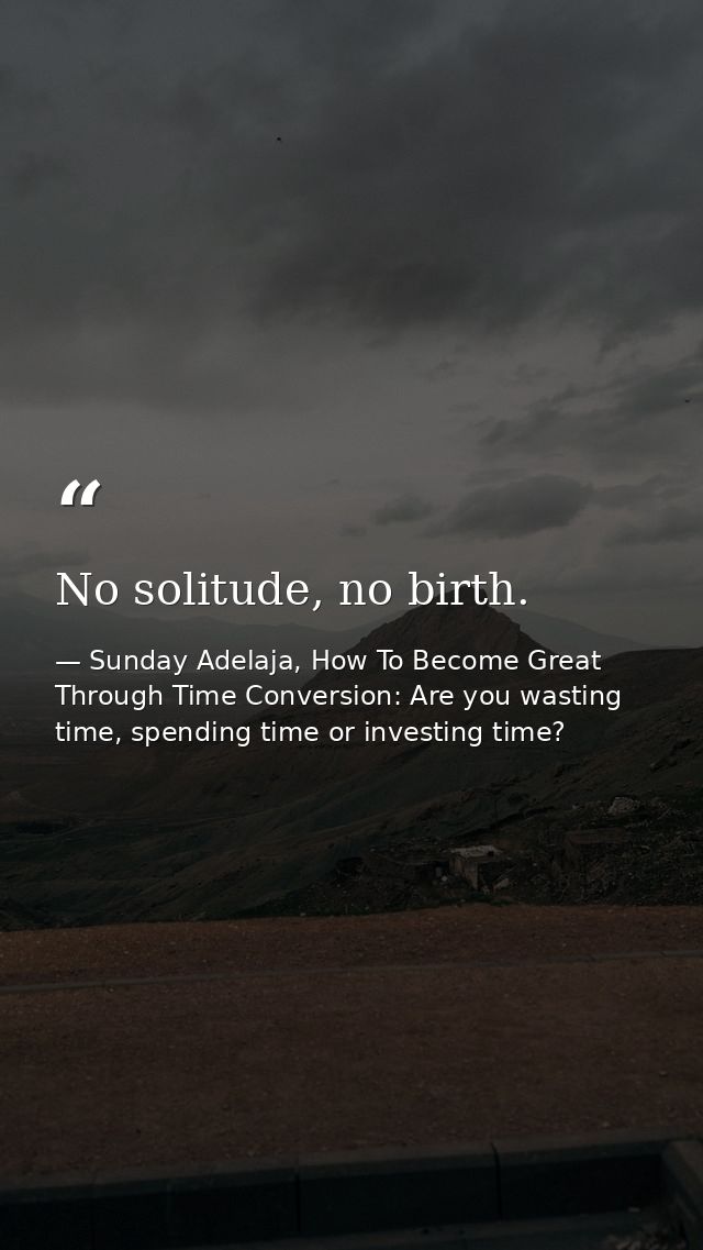 No solitude, no birth. — Sunday Adelaja, How To Become Great Through Time Conversion: Are you wasting time, spending time or investing time?