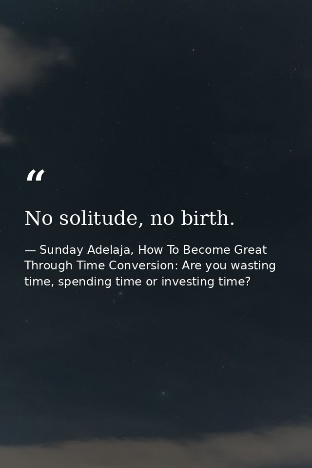No solitude, no birth. — Sunday Adelaja, How To Become Great Through Time Conversion: Are you wasting time, spending time or investing time?