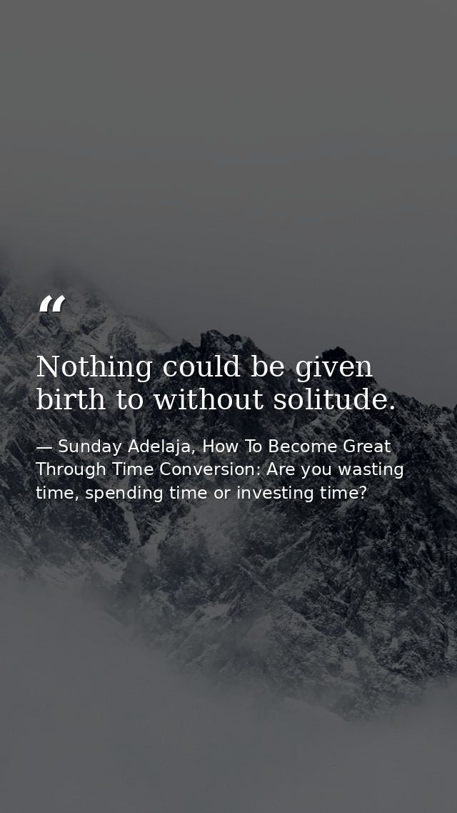 Nothing could be given birth to without solitude. — Sunday Adelaja, How To Become Great Through Time Conversion: Are you wasting time, spending time or investing time?