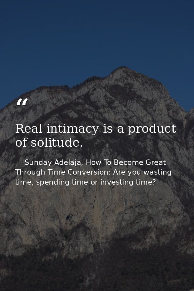 Real intimacy is a product of solitude. — Sunday Adelaja, How To Become Great Through Time Conversion: Are you wasting time, spending time or investing time?