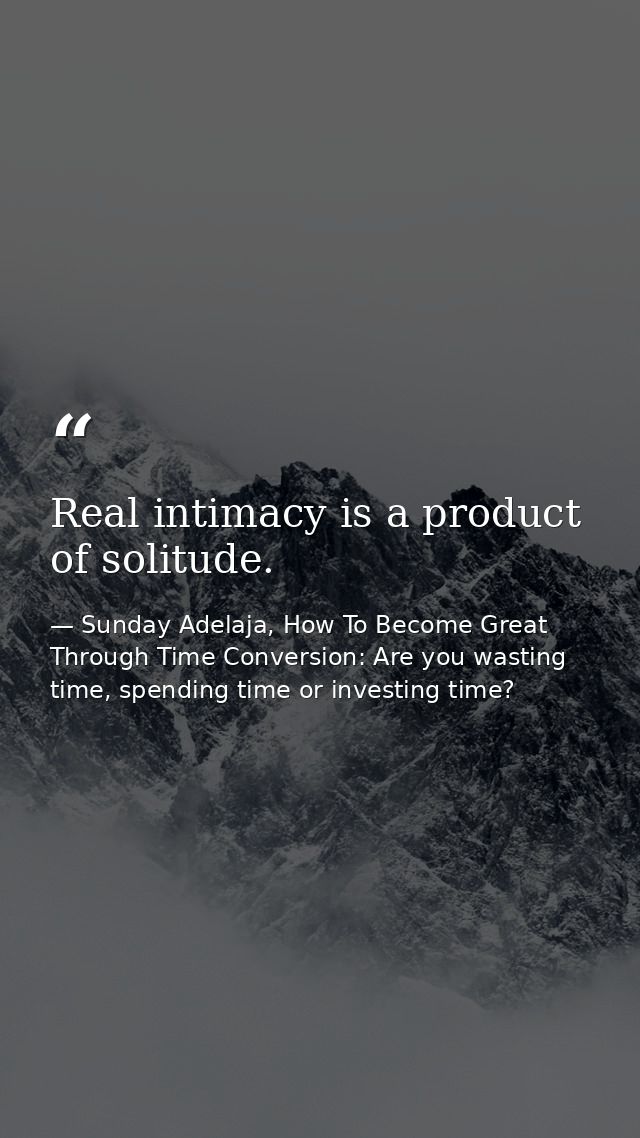 Real intimacy is a product of solitude. — Sunday Adelaja, How To Become Great Through Time Conversion: Are you wasting time, spending time or investing time?
