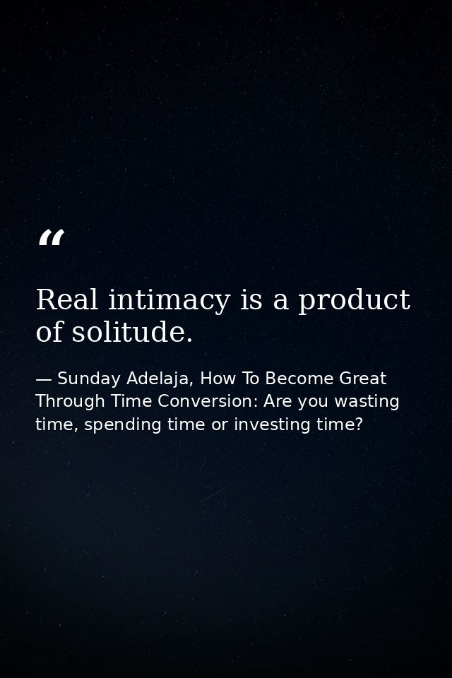 Real intimacy is a product of solitude. — Sunday Adelaja, How To Become Great Through Time Conversion: Are you wasting time, spending time or investing time?