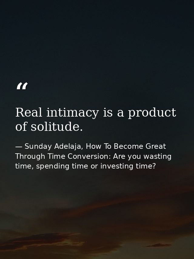 Real intimacy is a product of solitude. — Sunday Adelaja, How To Become Great Through Time Conversion: Are you wasting time, spending time or investing time?