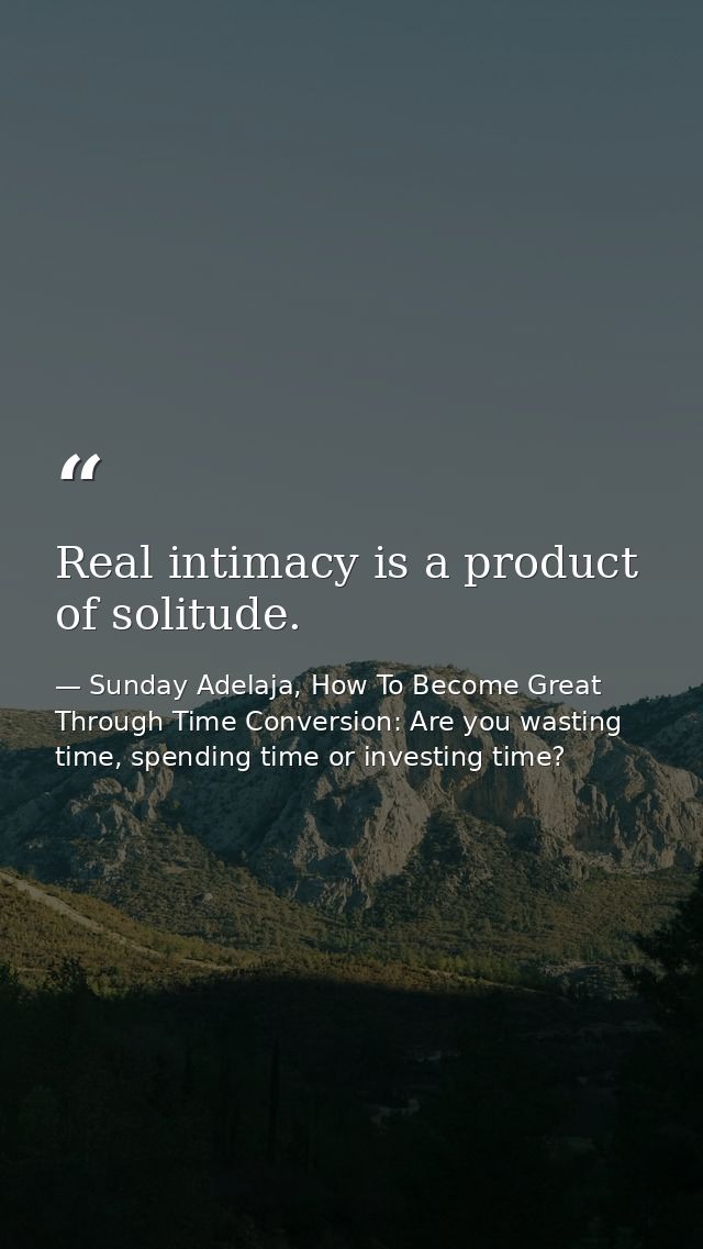 Real intimacy is a product of solitude. — Sunday Adelaja, How To Become Great Through Time Conversion: Are you wasting time, spending time or investing time?