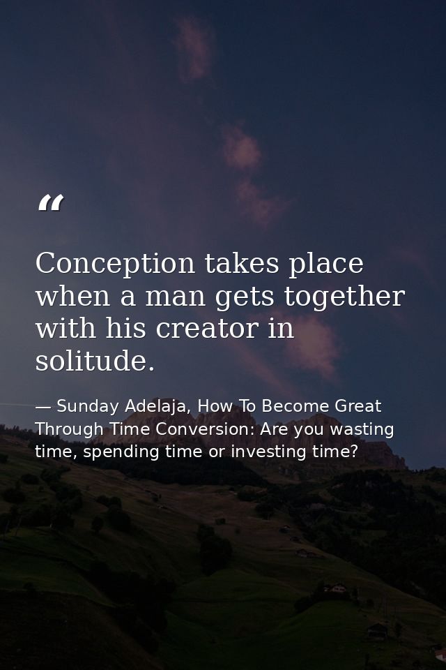 Conception takes place when a man gets together with his creator in solitude. — Sunday Adelaja, How To Become Great Through Time Conversion: Are you wasting time, spending time or investing time?