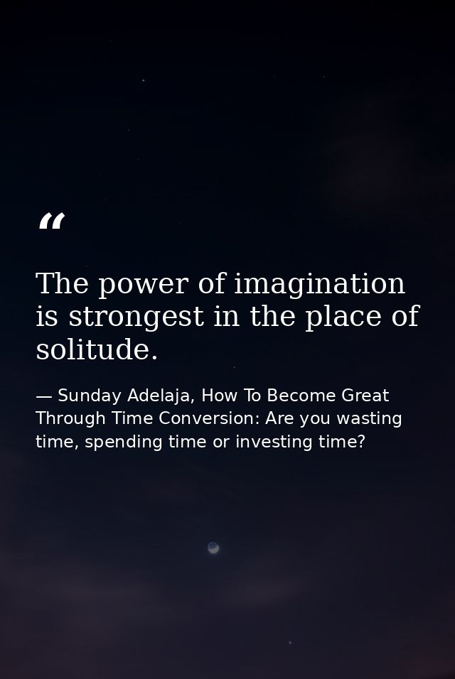 The power of imagination is strongest in the place of solitude. — Sunday Adelaja, How To Become Great Through Time Conversion: Are you wasting time, spending time or investing time?